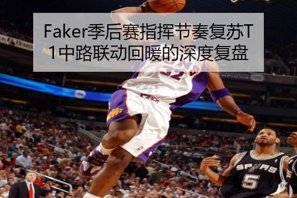 Faker季后赛指挥节奏复苏T1中路联动回暖的深度复盘